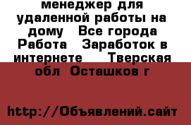 менеджер для удаленной работы на дому - Все города Работа » Заработок в интернете   . Тверская обл.,Осташков г.